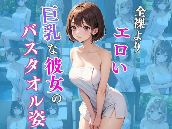 全裸よりエロい巨乳な彼女のバスタオル姿