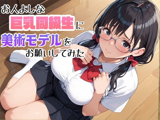 お人よしな巨乳同級生に美術モデルをお願いしてみた