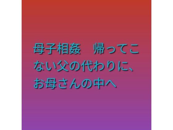 母子相姦 帰ってこない父の代わりに、お母さんの中へ